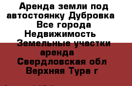 Аренда земли под автостоянку Дубровка - Все города Недвижимость » Земельные участки аренда   . Свердловская обл.,Верхняя Тура г.